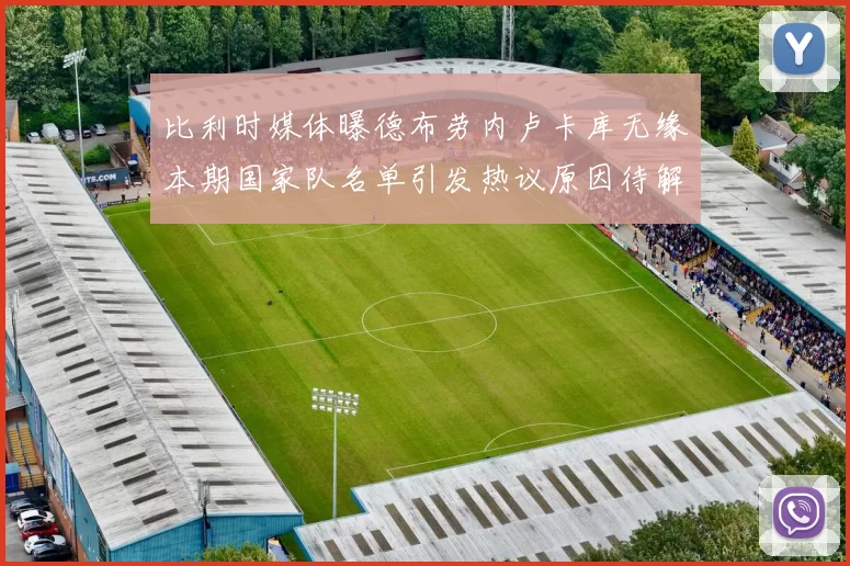 比利时媒体曝德布劳内卢卡库无缘本期国家队名单引发热议原因待解